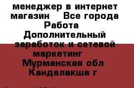  менеджер в интернет магазин  - Все города Работа » Дополнительный заработок и сетевой маркетинг   . Мурманская обл.,Кандалакша г.